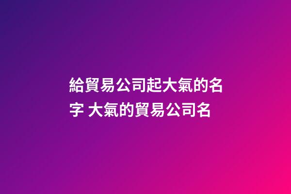 給貿易公司起大氣的名字 大氣的貿易公司名-第1張-公司起名-玄機派
